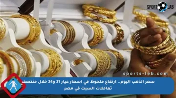 سعر الذهب اليوم.. ارتفاع ملحوظ في أسعار عيار 21 و24 خلال منتصف تعاملات السبت في مصر